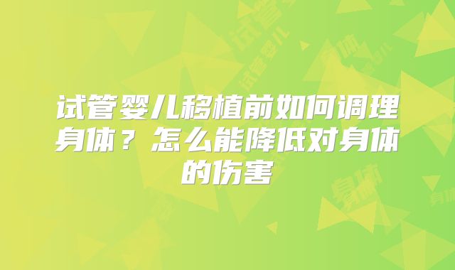 试管婴儿移植前如何调理身体？怎么能降低对身体的伤害
