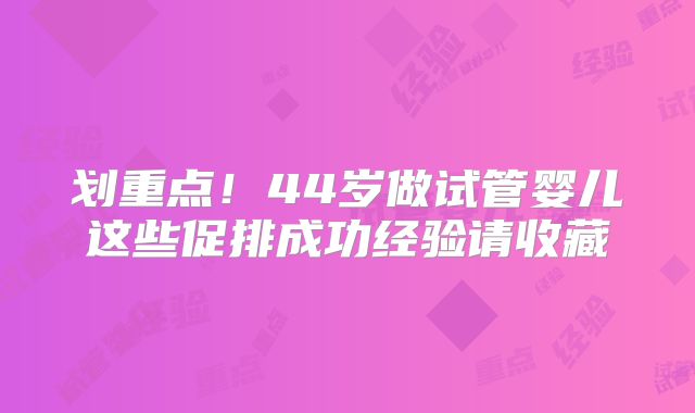 划重点!44岁做试管婴儿这些促排成功经验请收藏