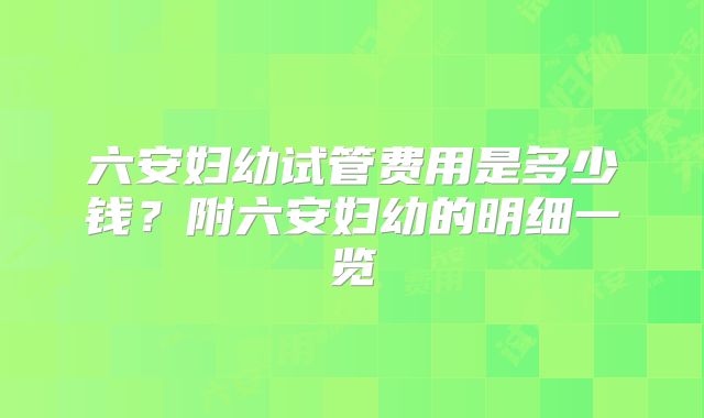 六安妇幼试管费用是多少钱？附六安妇幼的明细一览