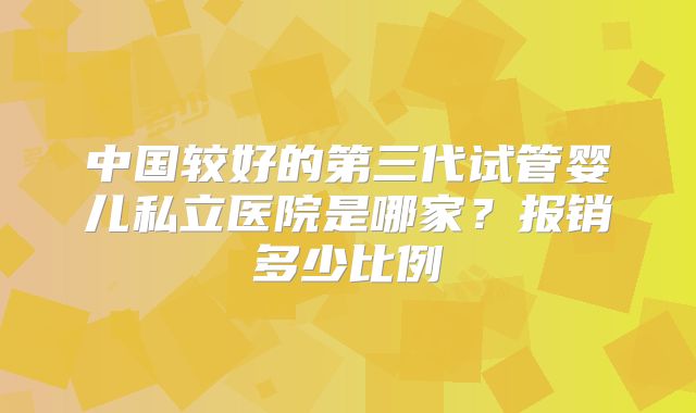 中国较好的第三代试管婴儿私立医院是哪家？报销多少比例