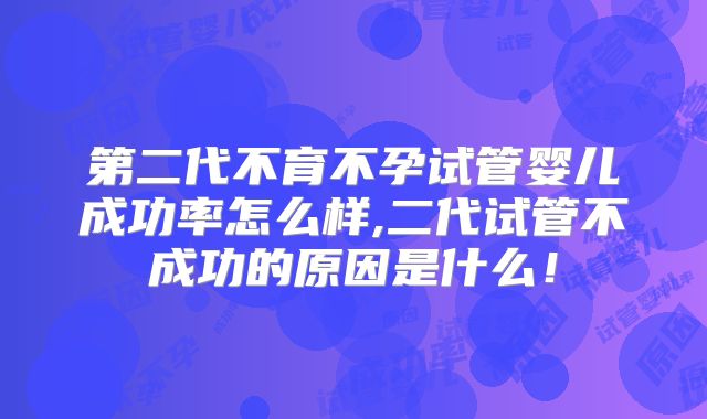 第二代不育不孕试管婴儿成功率怎么样,二代试管不成功的原因是什么！