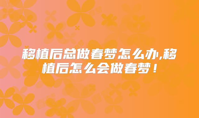 移植后总做春梦怎么办,移植后怎么会做春梦！