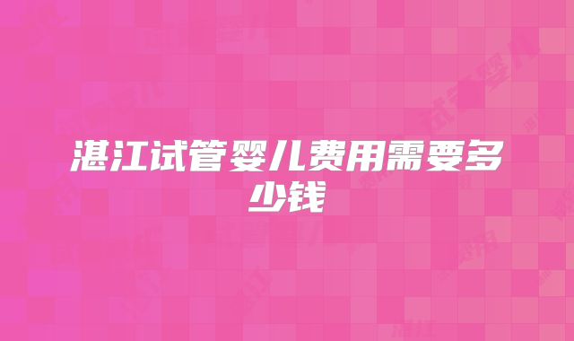 湛江试管婴儿费用需要多少钱