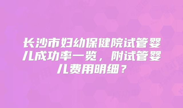 长沙市妇幼保健院试管婴儿成功率一览，附试管婴儿费用明细？