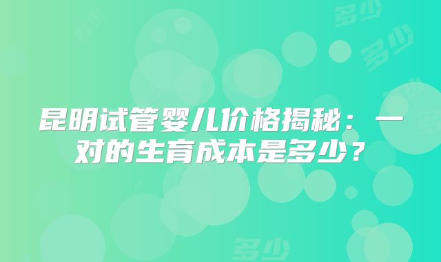 昆明试管婴儿价格揭秘：一对的生育成本是多少？