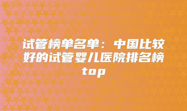 试管榜单名单：中国比较好的试管婴儿医院排名榜top