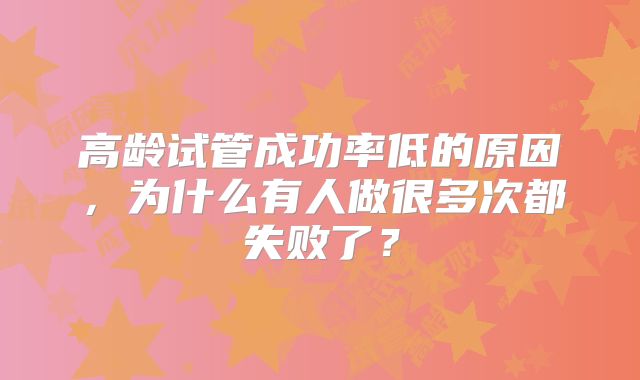 高龄试管成功率低的原因，为什么有人做很多次都失败了？