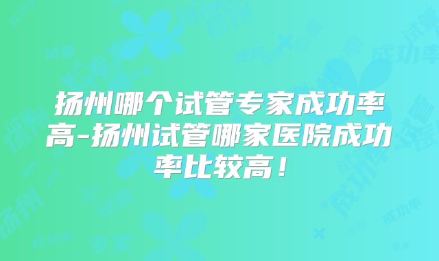 扬州哪个试管专家成功率高-扬州试管哪家医院成功率比较高！