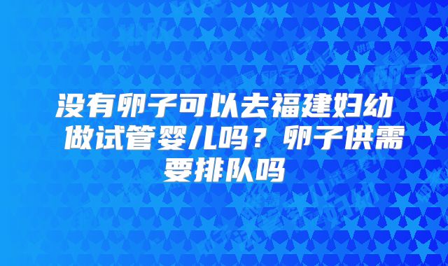 没有卵子可以去福建妇幼 做试管婴儿吗?卵子供需要排队吗