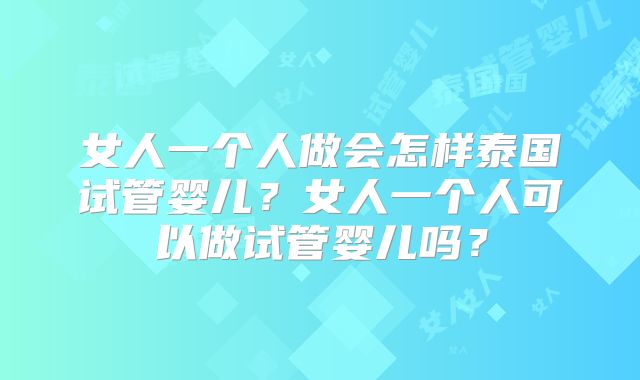 女人一个人做会怎样泰国试管婴儿？女人一个人可以做试管婴儿吗？