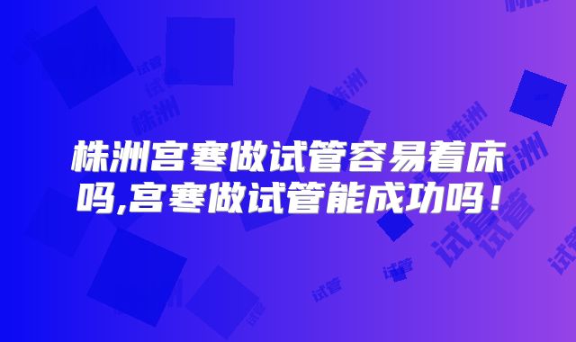 株洲宫寒做试管容易着床吗,宫寒做试管能成功吗!