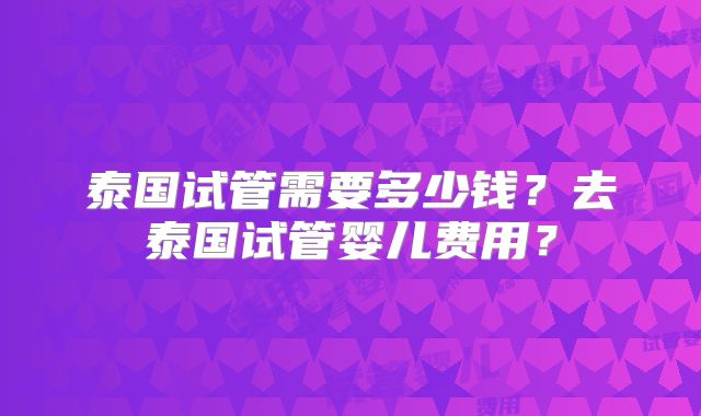 泰国试管需要多少钱?去泰国试管婴儿费用?