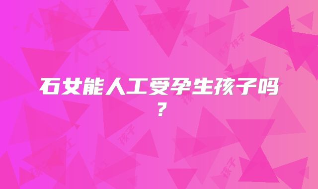 石女能人工受孕生孩子吗？