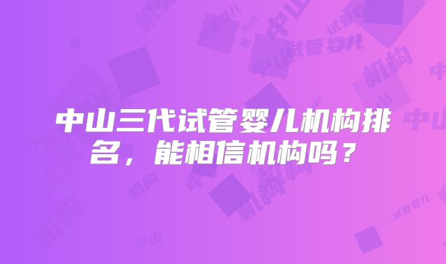 中山三代试管婴儿机构排名，能相信机构吗？