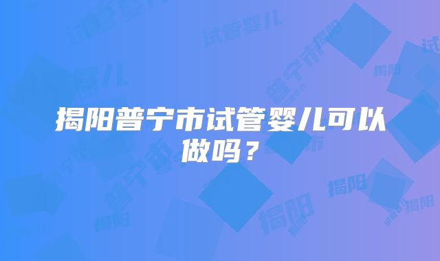 揭阳普宁市试管婴儿可以做吗？