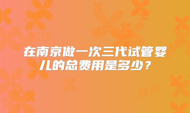 在南京做一次三代试管婴儿的总费用是多少？