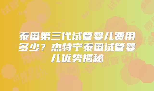 泰国第三代试管婴儿费用多少？杰特宁泰国试管婴儿优势揭秘