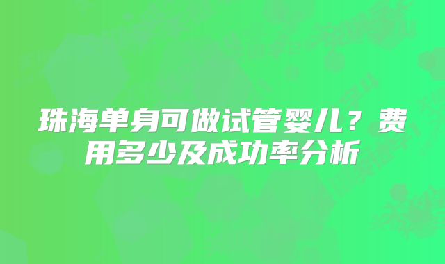 珠海单身可做试管婴儿?费用多少及成功率分析