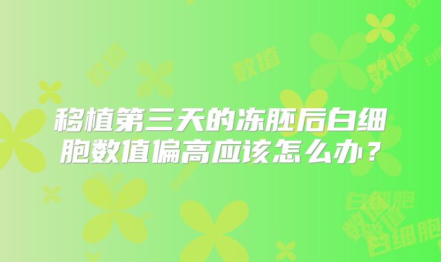 移植第三天的冻胚后白细胞数值偏高应该怎么办？
