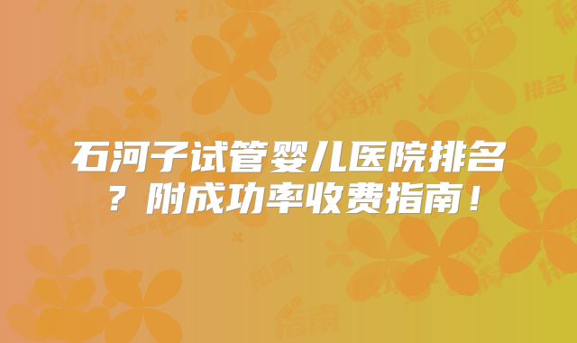 石河子试管婴儿医院排名?附成功率收费指南!
