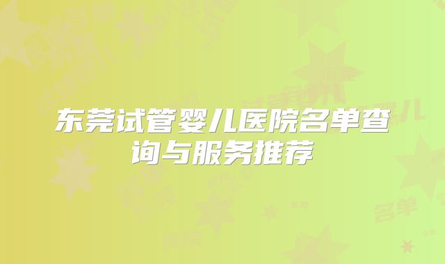 东莞试管婴儿医院名单查询与服务推荐