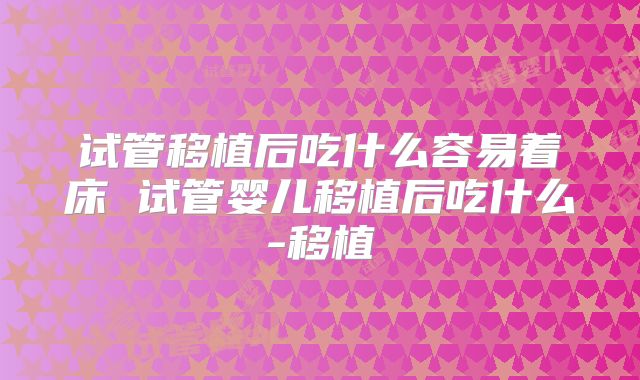 试管移植后吃什么容易着床 试管婴儿移植后吃什么-移植