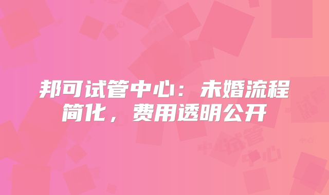 邦可试管中心:未婚流程简化,费用透明公开