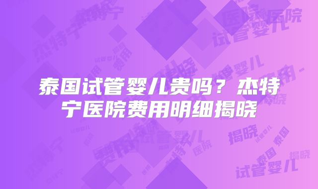 泰国试管婴儿贵吗?杰特宁医院费用明细揭晓