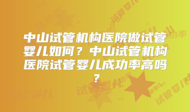中山试管机构医院做试管婴儿如何?中山试管机构医院试管婴儿成功率高吗?