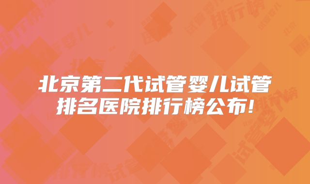 北京第二代试管婴儿试管排名医院排行榜公布!
