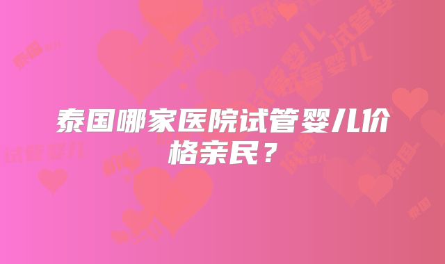 泰国哪家医院试管婴儿价格亲民？