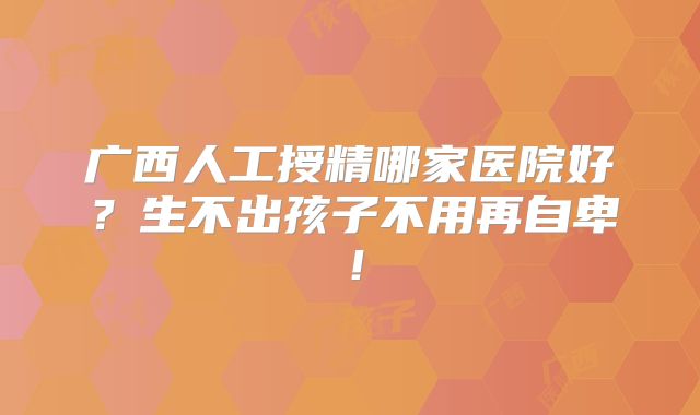 广西人工授精哪家医院好?生不出孩子不用再自卑!