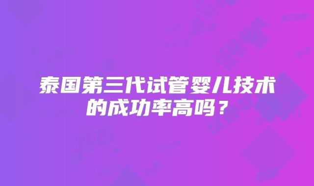 泰国第三代试管婴儿技术的成功率高吗？