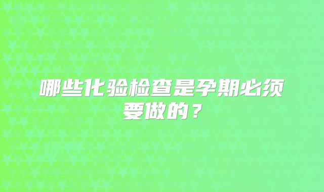 哪些化验检查是孕期必须要做的？