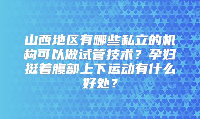 山西地区有哪些私立的机构可以做试管技术？孕妇挺着腹部上下运动有什么好处？