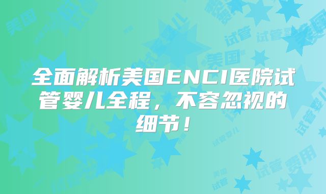 全面解析美国ENCI医院试管婴儿全程,不容忽视的细节!