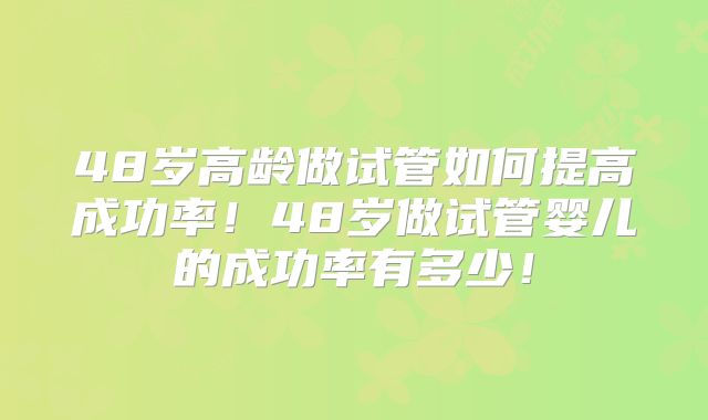 48岁高龄做试管如何提高成功率!48岁做试管婴儿的成功率有多少!
