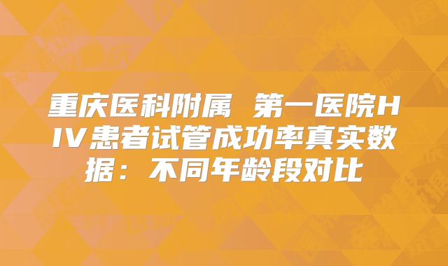 重庆医科附属 第一医院HIV患者试管成功率真实数据：不同年龄段对比