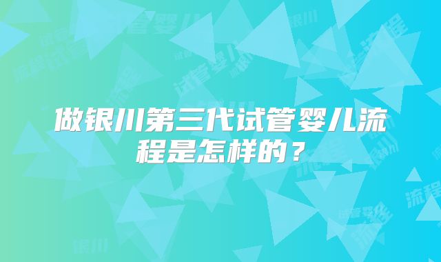 做银川第三代试管婴儿流程是怎样的？