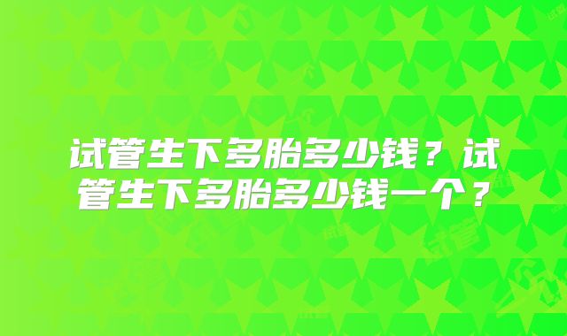 试管生下多胎多少钱？试管生下多胎多少钱一个？