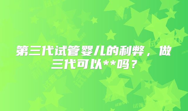 第三代试管婴儿的利弊，做三代可以**吗？