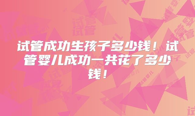 试管成功生孩子多少钱！试管婴儿成功一共花了多少钱！