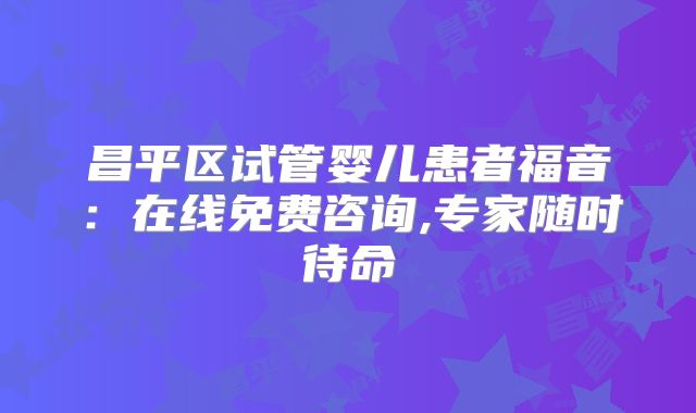 昌平区试管婴儿患者福音:在线免费咨询,专家随时待命