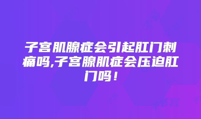 子宫肌腺症会引起肛门刺痛吗,子宫腺肌症会压迫肛门吗！