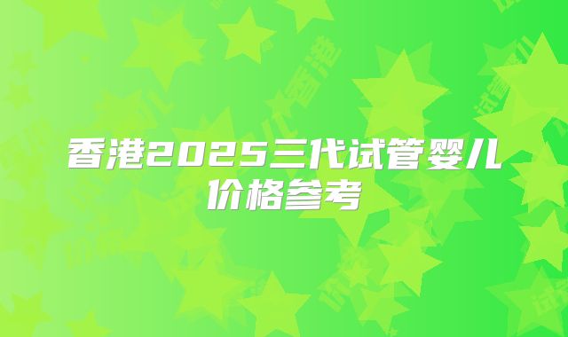 香港2025三代试管婴儿价格参考