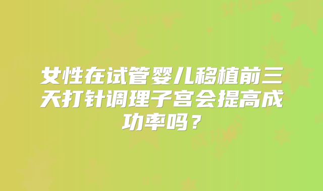 女性在试管婴儿移植前三天打针调理子宫会提高成功率吗？