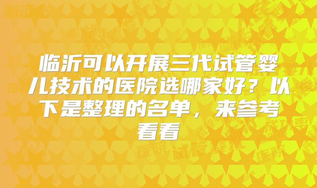 临沂可以开展三代试管婴儿技术的医院选哪家好？以下是整理的名单，来参考看看