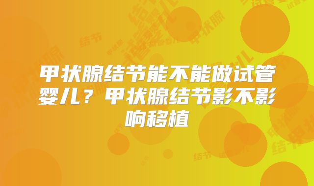 甲状腺结节能不能做试管婴儿?甲状腺结节影不影响移植