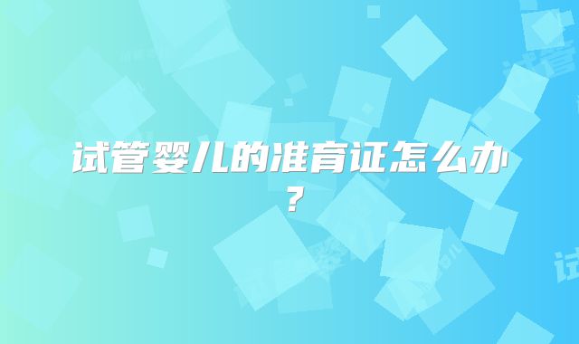 试管婴儿的准育证怎么办?