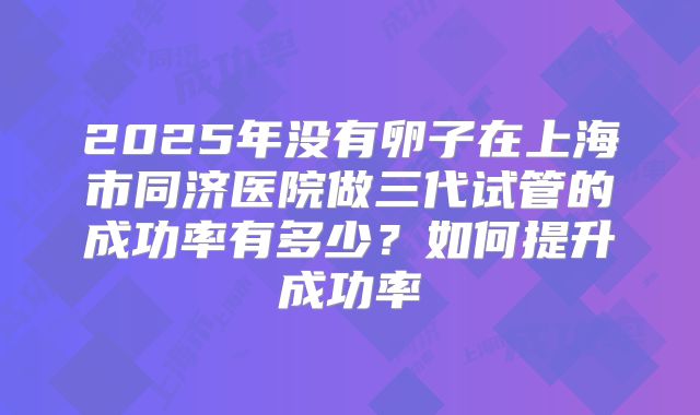 2025年没有卵子在上海市同济医院做三代试管的成功率有多少?如何提升成功率